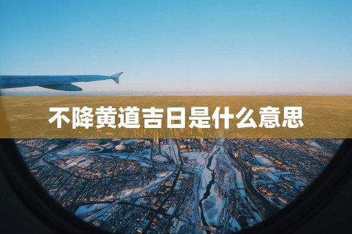 不降黄道吉日是什么意思