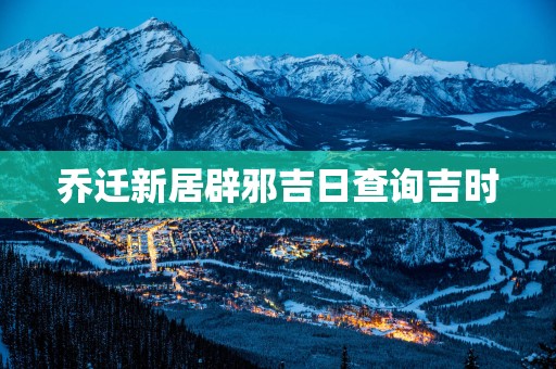 乔迁新居辟邪吉日查询吉时
