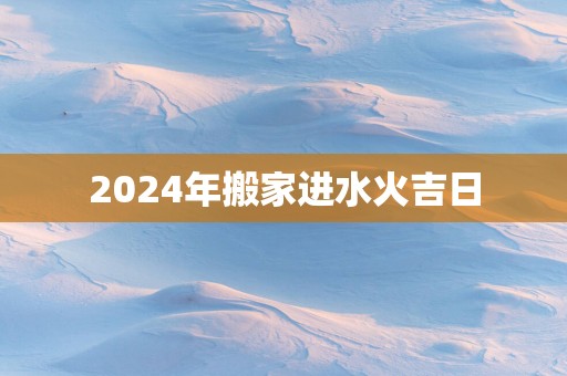 2025年搬家进水火吉日
