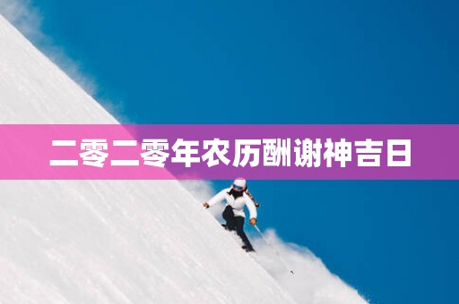 二零二零年农历酬谢神吉日
