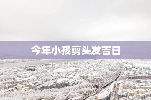 今年小孩剪头发吉日