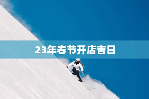 23年春节开店吉日