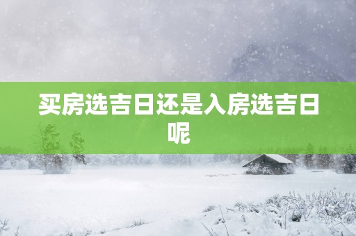 买房选吉日还是入房选吉日呢