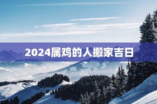 2025属鸡的人搬家吉日
