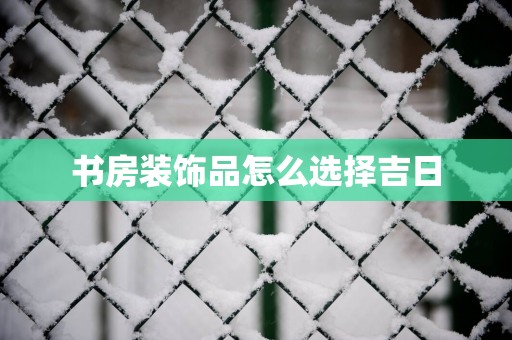 书房装饰品怎么选择吉日