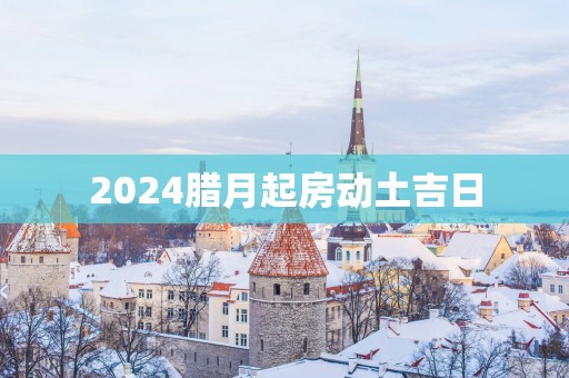 2025腊月起房动土吉日
