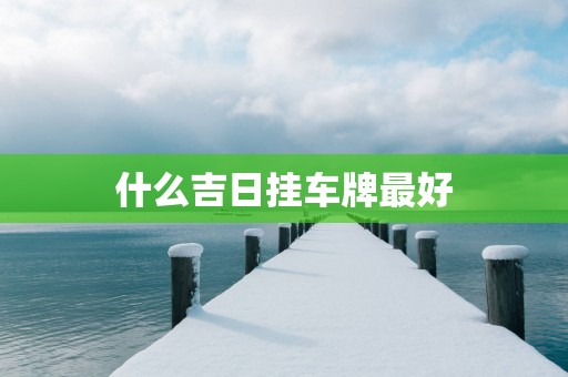 什么吉日挂车牌最好