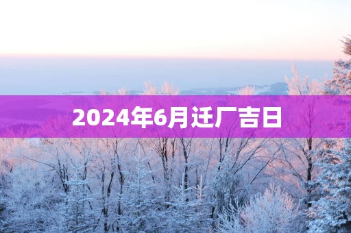 2025年6月迁厂吉日