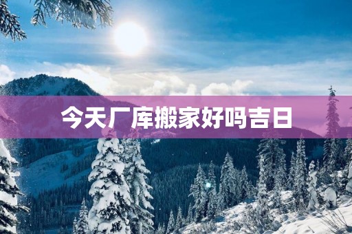 今天厂库搬家好吗吉日