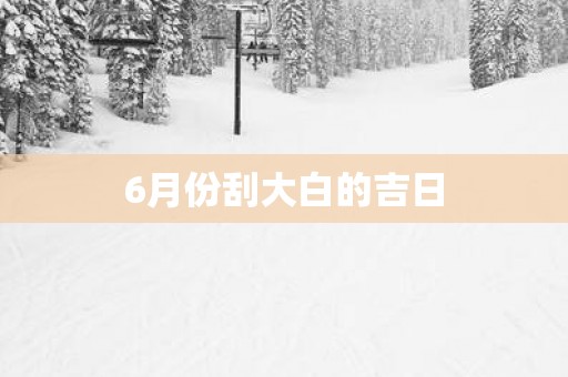 6月份刮大白的吉日