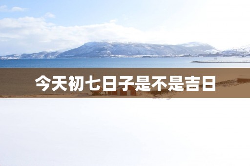今天初七日子是不是吉日