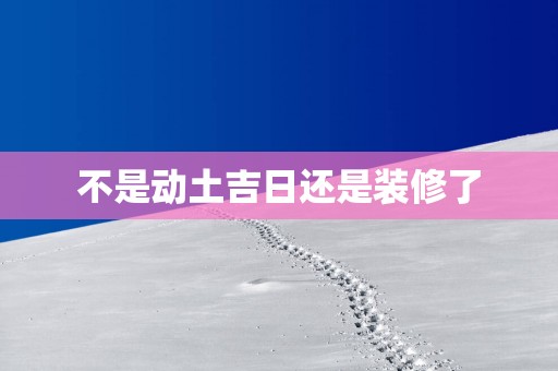 不是动土吉日还是装修了