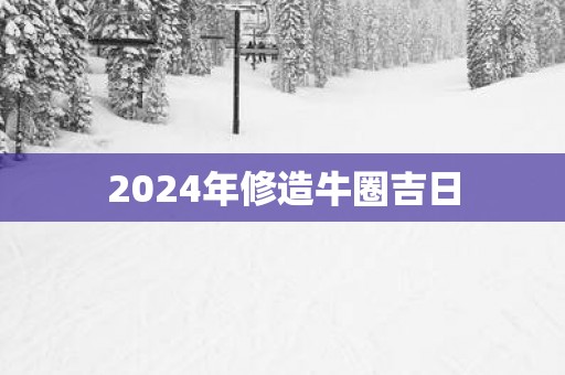 2025年修造牛圈吉日