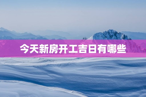 今天新房开工吉日有哪些