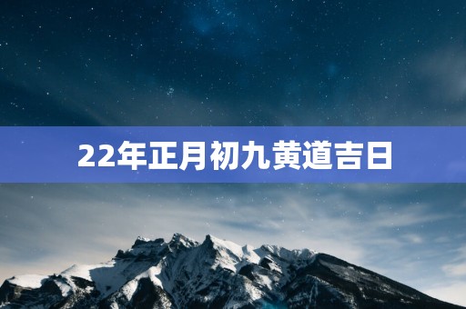 22年正月初九黄道吉日
