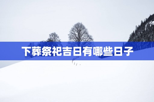 下葬祭祀吉日有哪些日子