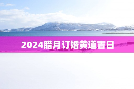 2025腊月订婚黄道吉日