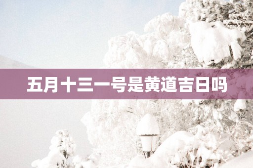 五月十三一号是黄道吉日吗