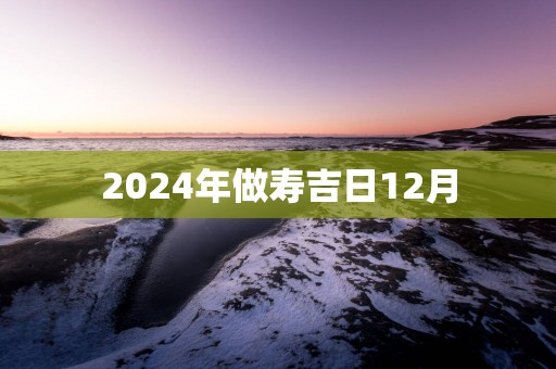 2025年做寿吉日12月