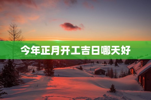 今年正月开工吉日哪天好