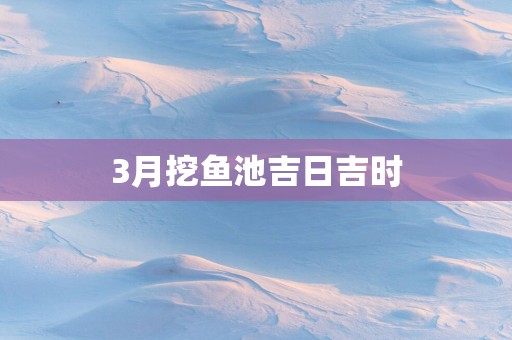 3月挖鱼池吉日吉时