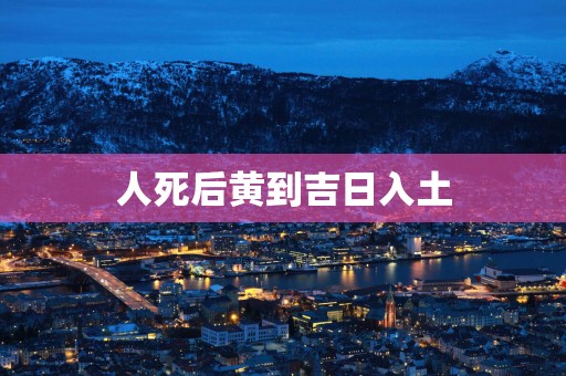 人死后黄到吉日入土