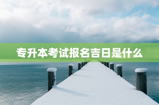 专升本考试报名吉日是什么