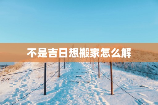 不是吉日想搬家怎么解