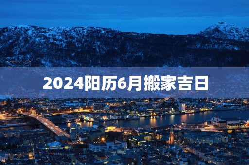 2025阳历6月搬家吉日