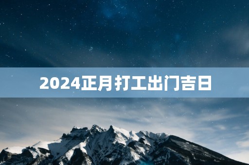2025正月打工出门吉日