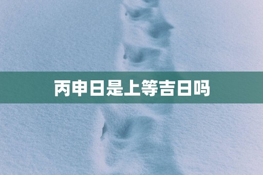 丙申日是上等吉日吗