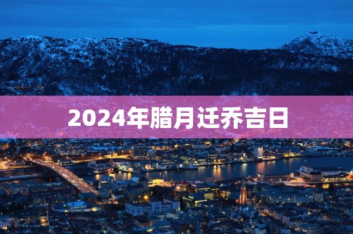 2025年腊月迁乔吉日