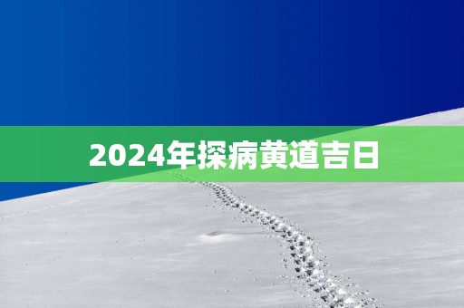 2025年探病黄道吉日