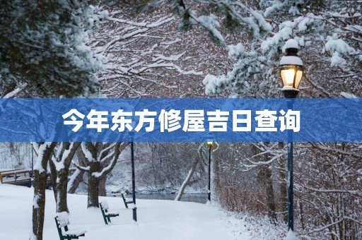 今年东方修屋吉日查询 今年东方修屋吉日查询