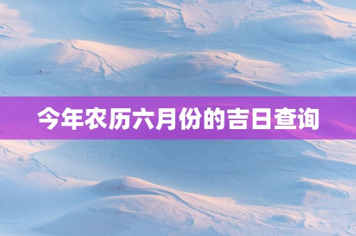 今年农历六月份的吉日查询