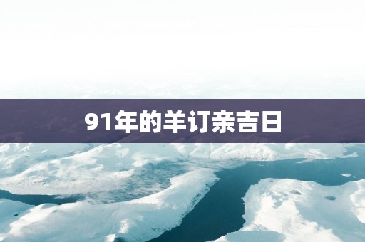 91年的羊订亲吉日