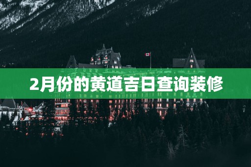 2月份的黄道吉日查询装修