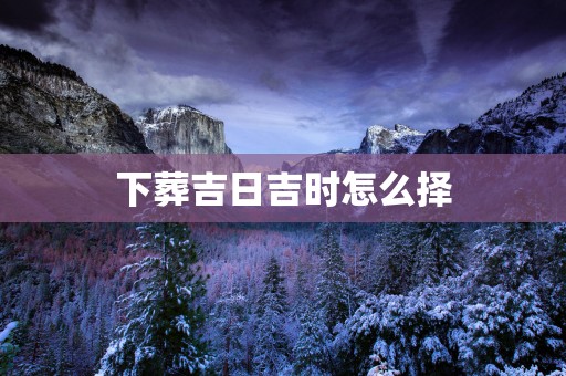下葬吉日吉时怎么择