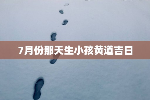 7月份那天生小孩黄道吉日