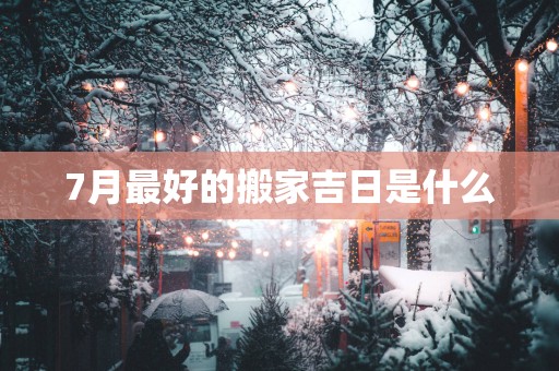 7月最好的搬家吉日是什么