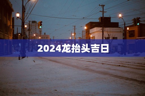 2025龙抬头吉日