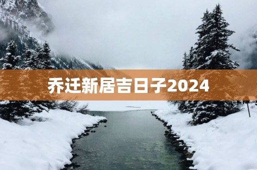 乔迁新居吉日子2025