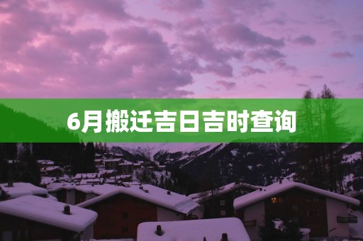 6月搬迁吉日吉时查询