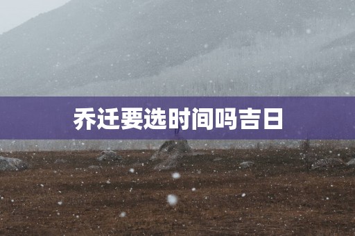 乔迁要选时间吗吉日