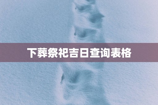 下葬祭祀吉日查询表格