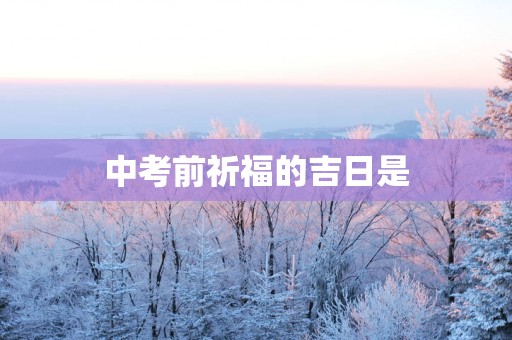 中考前祈福的吉日是