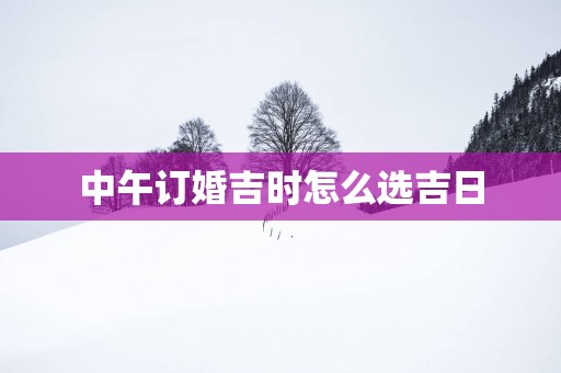 中午订婚吉时怎么选吉日