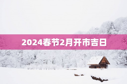 2025春节2月开市吉日