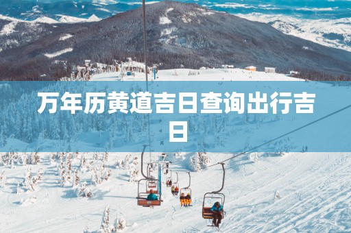 万年历黄道吉日查询出行吉日
