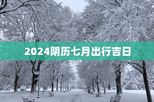2025阴历七月出行吉日